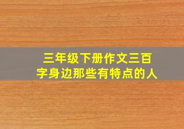 三年级下册作文三百字身边那些有特点的人