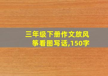 三年级下册作文放风筝看图写话,150字