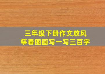 三年级下册作文放风筝看图画写一写三百字