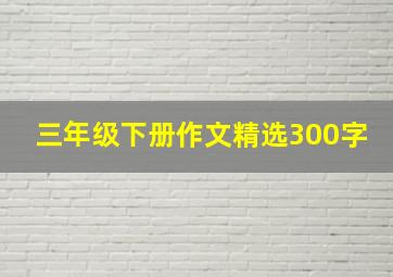 三年级下册作文精选300字