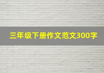 三年级下册作文范文300字