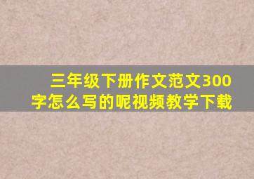 三年级下册作文范文300字怎么写的呢视频教学下载