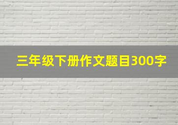 三年级下册作文题目300字