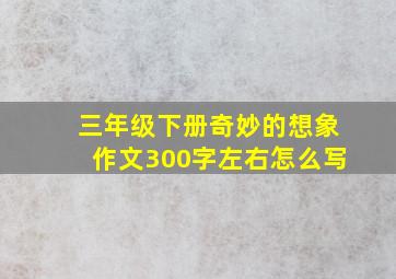 三年级下册奇妙的想象作文300字左右怎么写