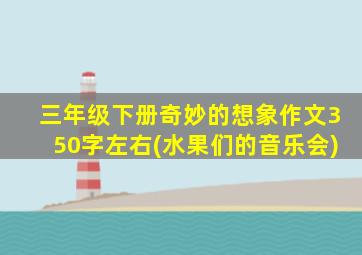 三年级下册奇妙的想象作文350字左右(水果们的音乐会)