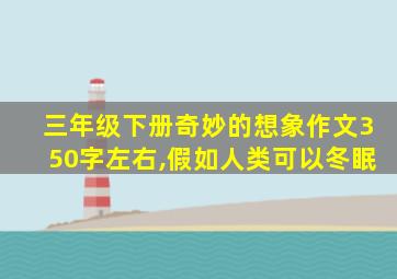 三年级下册奇妙的想象作文350字左右,假如人类可以冬眠