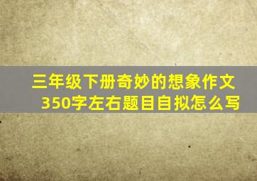 三年级下册奇妙的想象作文350字左右题目自拟怎么写