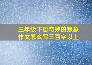 三年级下册奇妙的想象作文怎么写三百字以上