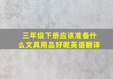 三年级下册应该准备什么文具用品好呢英语翻译