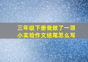 三年级下册我做了一项小实验作文结尾怎么写