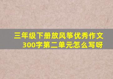 三年级下册放风筝优秀作文300字第二单元怎么写呀