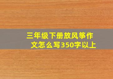 三年级下册放风筝作文怎么写350字以上