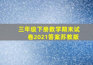 三年级下册数学期末试卷2021答案苏教版