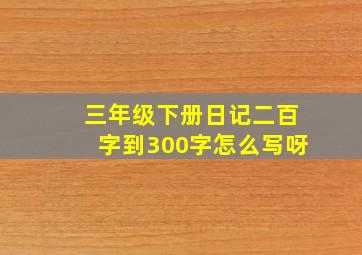 三年级下册日记二百字到300字怎么写呀