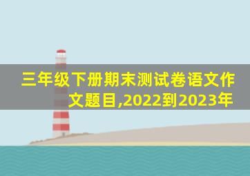 三年级下册期末测试卷语文作文题目,2022到2023年