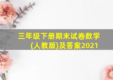 三年级下册期末试卷数学(人教版)及答案2021