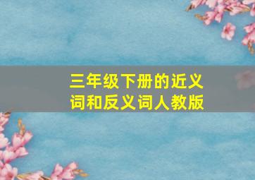 三年级下册的近义词和反义词人教版