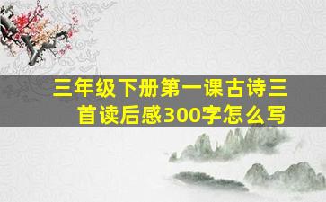 三年级下册第一课古诗三首读后感300字怎么写