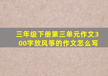 三年级下册第三单元作文300字放风筝的作文怎么写