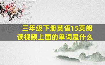 三年级下册英语15页朗读视频上面的单词是什么