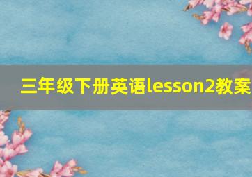 三年级下册英语lesson2教案