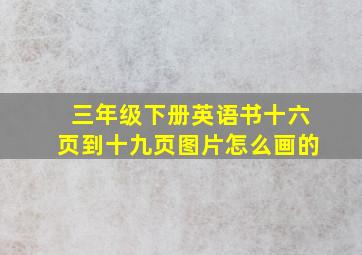 三年级下册英语书十六页到十九页图片怎么画的