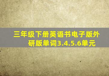 三年级下册英语书电子版外研版单词3.4.5.6单元