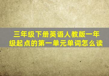 三年级下册英语人教版一年级起点的第一单元单词怎么读