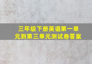 三年级下册英语第一单元到第三单元测试卷答案