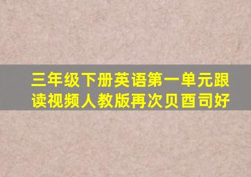 三年级下册英语第一单元跟读视频人教版再次贝酉司好