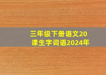 三年级下册语文20课生字词语2024年