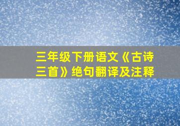 三年级下册语文《古诗三首》绝句翻译及注释