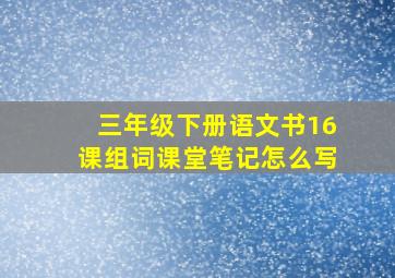 三年级下册语文书16课组词课堂笔记怎么写