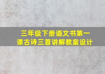 三年级下册语文书第一课古诗三首讲解教案设计