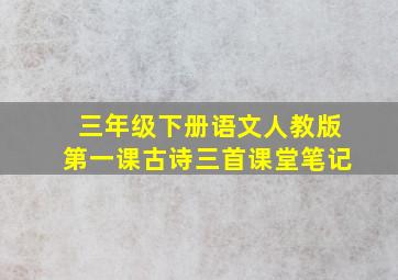 三年级下册语文人教版第一课古诗三首课堂笔记