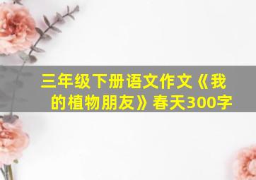 三年级下册语文作文《我的植物朋友》春天300字