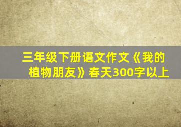 三年级下册语文作文《我的植物朋友》春天300字以上