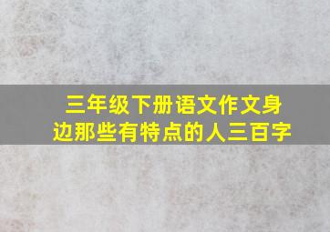 三年级下册语文作文身边那些有特点的人三百字