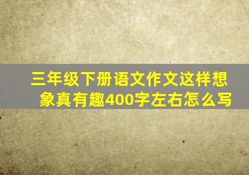 三年级下册语文作文这样想象真有趣400字左右怎么写