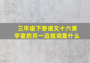 三年级下册语文十六课宇宙的另一边组词是什么