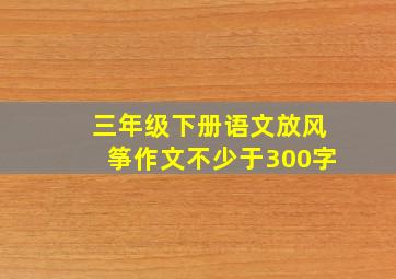 三年级下册语文放风筝作文不少于300字