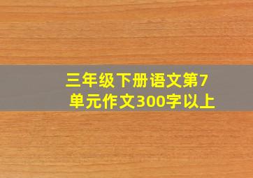 三年级下册语文第7单元作文300字以上