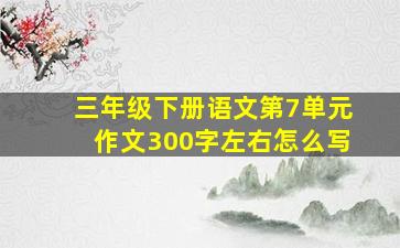 三年级下册语文第7单元作文300字左右怎么写