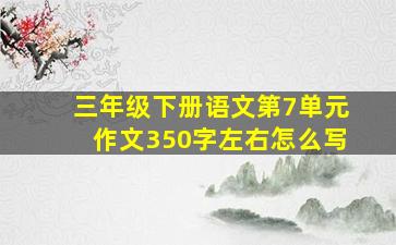 三年级下册语文第7单元作文350字左右怎么写