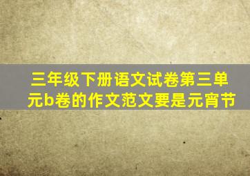 三年级下册语文试卷第三单元b卷的作文范文要是元宵节