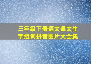 三年级下册语文课文生字组词拼音图片大全集