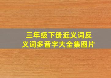 三年级下册近义词反义词多音字大全集图片