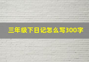 三年级下日记怎么写300字