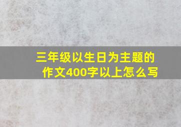 三年级以生日为主题的作文400字以上怎么写