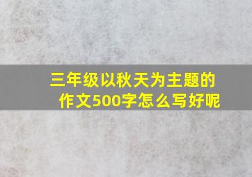 三年级以秋天为主题的作文500字怎么写好呢